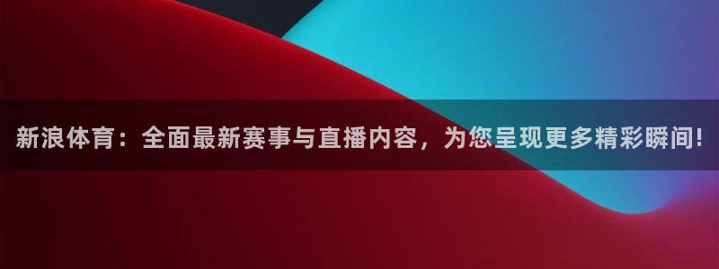 833体育直播：新浪体育：全面最新赛事与直播内容，为您呈现更多精彩瞬间!