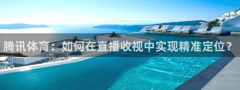 833直播足球比赛在线观看下载：腾讯体育：如何在直播收视中实现精准定位？